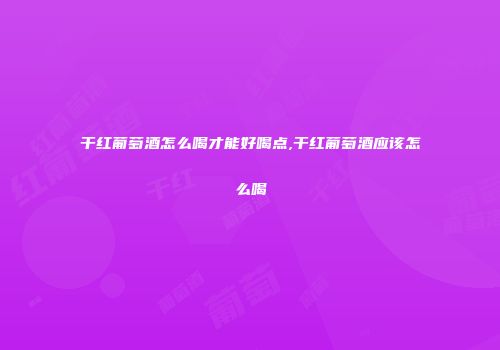 干红葡萄酒怎么喝才能好喝点,干红葡萄酒应该怎么喝