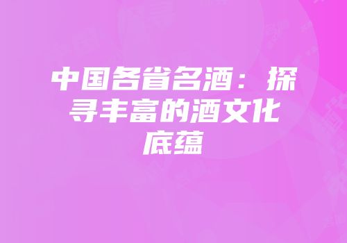 中国各省名酒：探寻丰富的酒文化底蕴