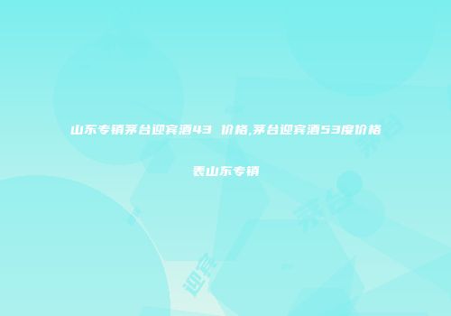 山东专销茅台迎宾酒43 价格,茅台迎宾酒53度价格表山东专销