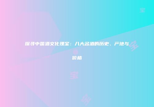 探寻中国酒文化瑰宝：八大名酒的历史、产地与价格