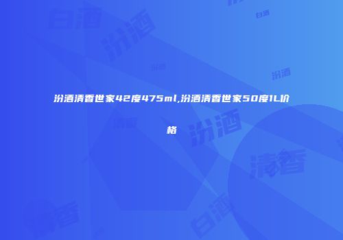 汾酒清香世家42度475ml,汾酒清香世家50度1L价格