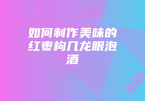如何制作美味的红枣枸几龙眼泡酒