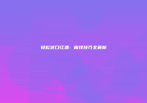 轻松进口红酒：省钱技巧全解析