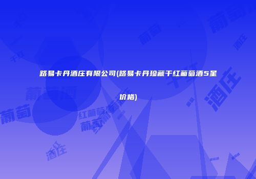路易卡丹酒庄有限公司(路易卡丹珍藏干红葡萄酒5星价格)