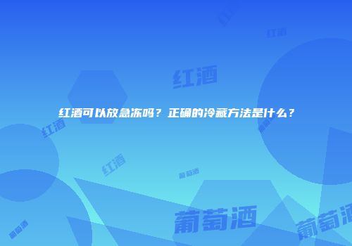 红酒可以放急冻吗？正确的冷藏方法是什么？