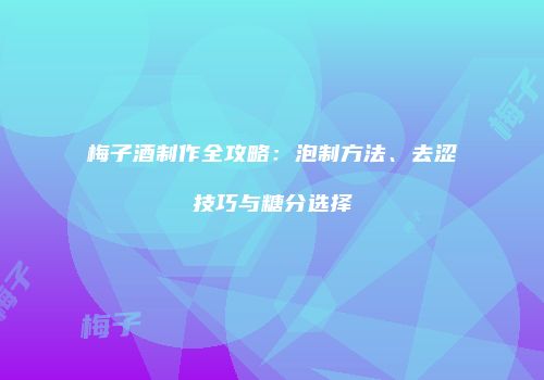 梅子酒制作全攻略：泡制方法、去涩技巧与糖分选择