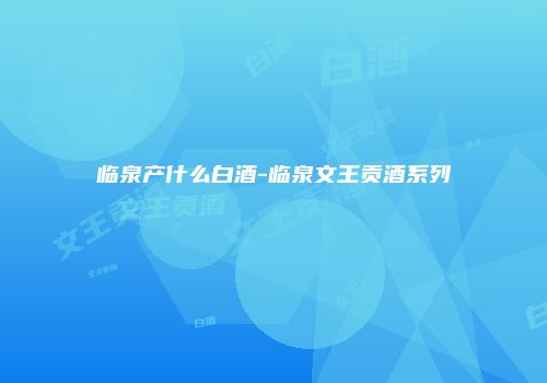 临泉产什么白酒-临泉文王贡酒系列
