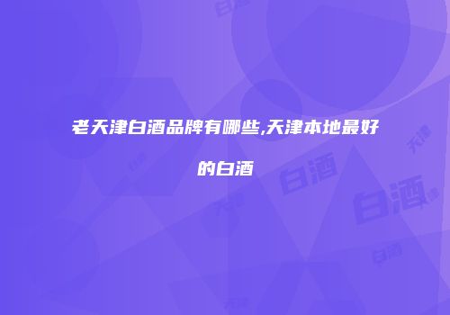 老天津白酒品牌有哪些,天津本地最好的白酒