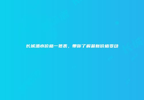 长城酒水价格一览表，带你了解最新价格变动