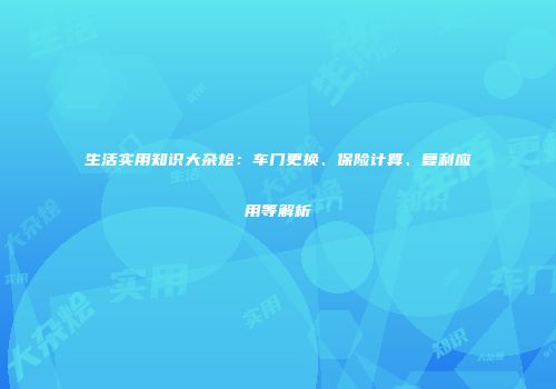生活实用知识大杂烩：车门更换、保险计算、复利应用等解析