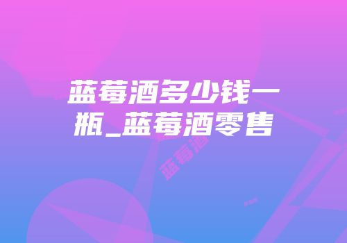 蓝莓酒多少钱一瓶_蓝莓酒零售