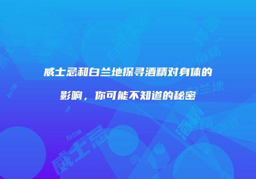 威士忌和白兰地探寻酒精对身体的影响，你可能不知道的秘密