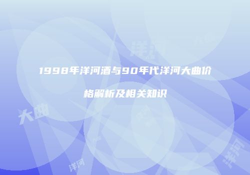 1998年洋河酒与90年代洋河大曲价格解析及相关知识