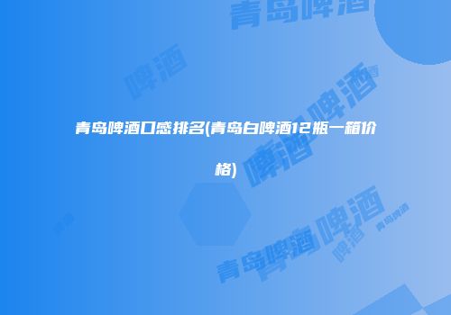 青岛啤酒口感排名(青岛白啤酒12瓶一箱价格)