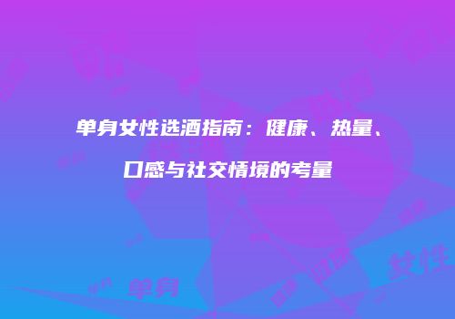 单身女性选酒指南：健康、热量、口感与社交情境的考量