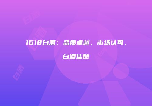 1618白酒：品质卓越，市场认可，白酒佳酿