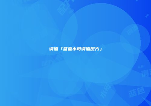 调酒「蓝色水母调酒配方」