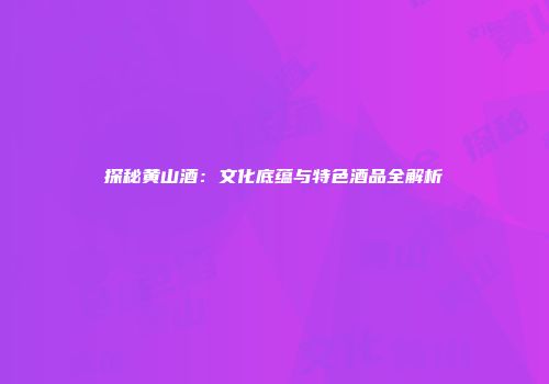 探秘黄山酒：文化底蕴与特色酒品全解析