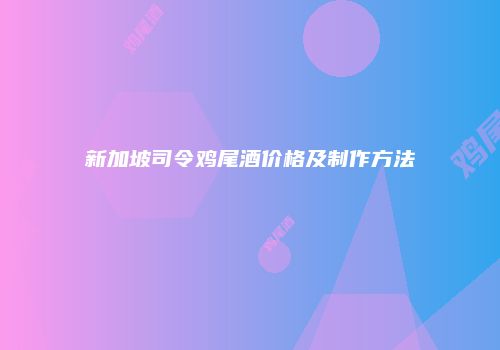 新加坡司令鸡尾酒价格及制作方法