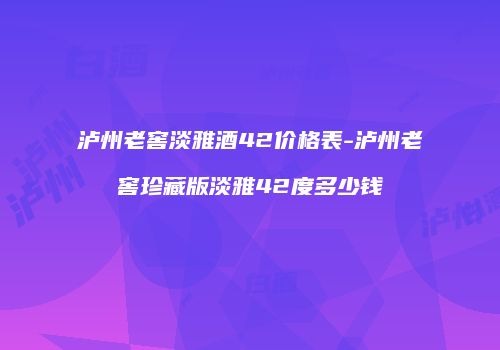 泸州老窖淡雅酒42价格表-泸州老窖珍藏版淡雅42度多少钱