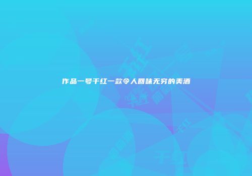 作品一号干红一款令人回味无穷的美酒