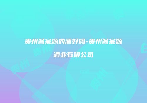贵州酱宗源的酒好吗-贵州酱宗源酒业有限公司