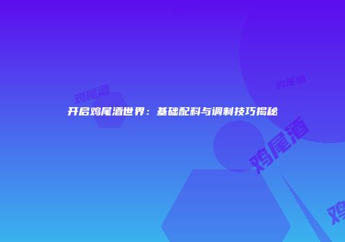 开启鸡尾酒世界：基础配料与调制技巧揭秘