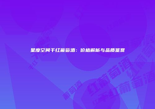 星度空间干红葡萄酒：价格解析与品质鉴赏