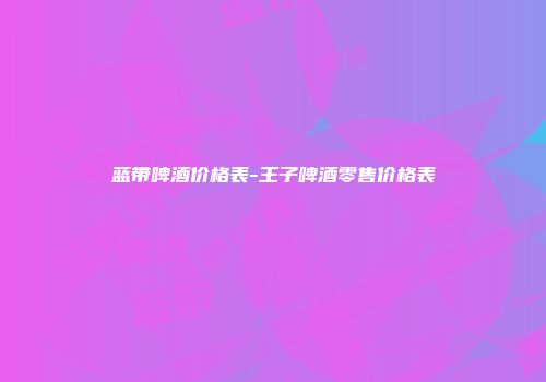 蓝带啤酒价格表-王子啤酒零售价格表