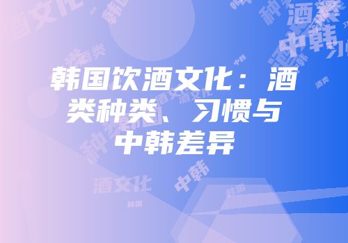 韩国饮酒文化：酒类种类、习惯与中韩差异
