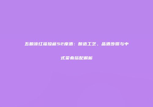 五粮液红福珍藏52度酒：酿造工艺、品酒步骤与中式菜肴搭配解析