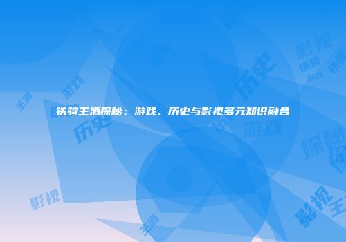 铁骑王酒探秘：游戏、历史与影视多元知识融合