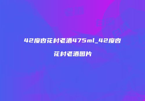 42度杏花村老酒475ml_42度杏花村老酒图片