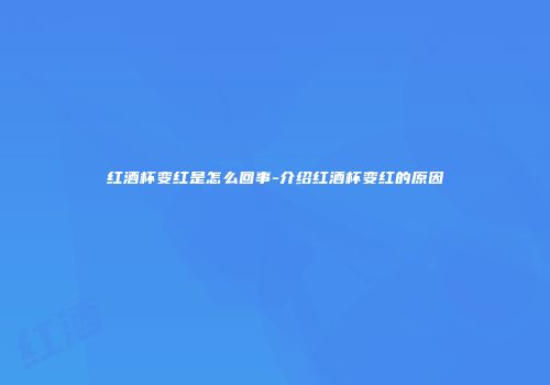 红酒杯变红是怎么回事-介绍红酒杯变红的原因