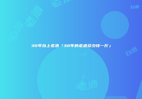 30年以上老酒「30年的老酒多少钱一斤」