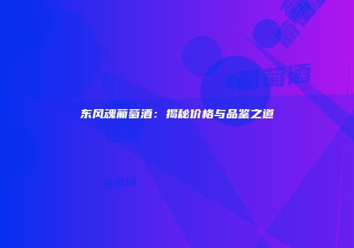 东风魂葡萄酒：揭秘价格与品鉴之道