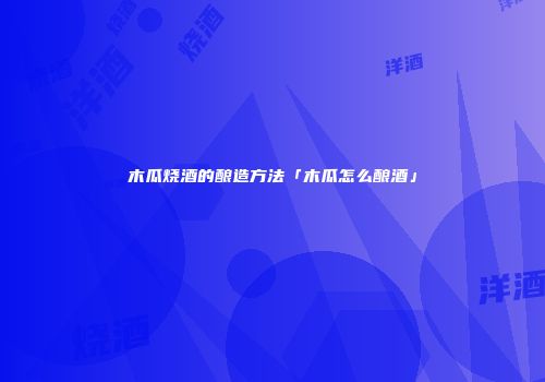 木瓜烧酒的酿造方法「木瓜怎么酿酒」