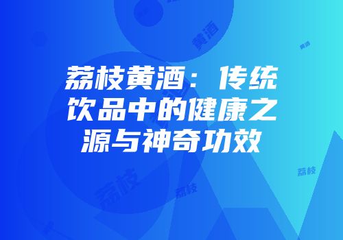荔枝黄酒：传统饮品中的健康之源与神奇功效