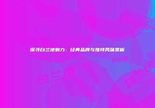 探寻白兰地魅力：经典品牌与独特风味赏析