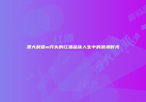 澳大利亚m开头的红酒品味人生中的浪漫时光
