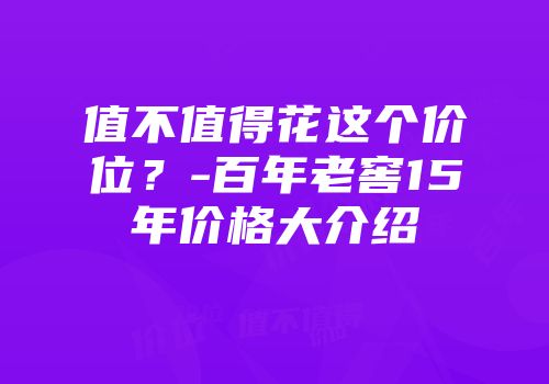 值不值得花这个价位？-百年老窖15年价格大介绍