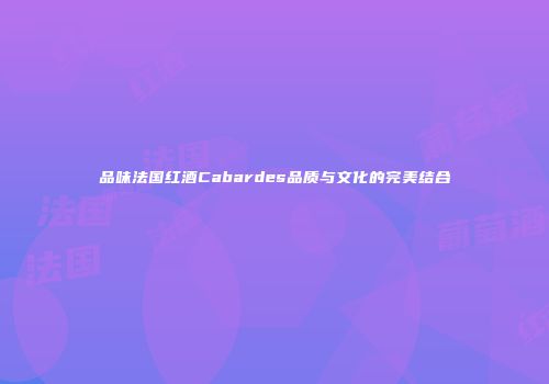 品味法国红酒Cabardes品质与文化的完美结合