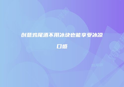 创意鸡尾酒不用冰块也能享受冰凉口感