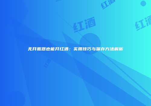 无开瓶器也能开红酒：实用技巧与保存方法解析