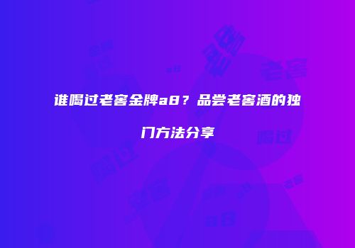 谁喝过老窖金牌a8？品尝老窖酒的独门方法分享
