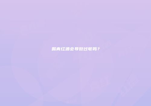 喝青红酒会导致过敏吗？
