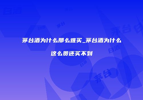 茅台酒为什么那么难买_茅台酒为什么这么贵还买不到