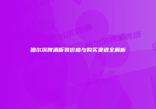 哈尔滨啤酒听装价格与购买渠道全解析