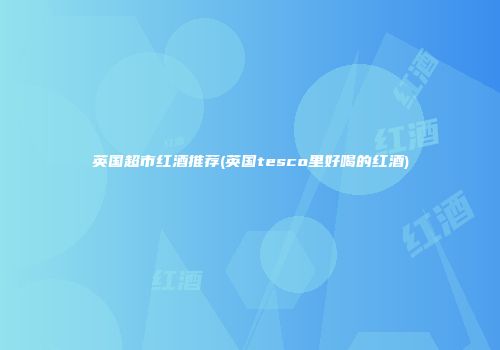 英国超市红酒推荐(英国tesco里好喝的红酒)