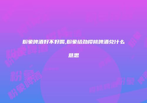 粉象啤酒好不好喝,粉象给劲樱桃啤酒兑什么意思